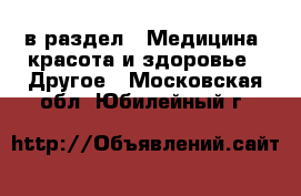  в раздел : Медицина, красота и здоровье » Другое . Московская обл.,Юбилейный г.